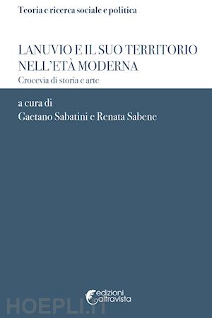 sabatini g.(curatore); sabene r.(curatore) - lanuvio e il suo territorio nell'età moderna. crocevia di storia e arte