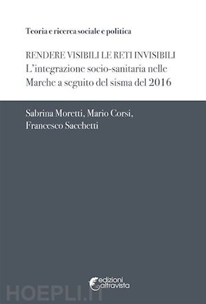 moretti sabrina; corsi mario; sacchetti francesco - rendere visibili le reti invisibili. l'integrazione socio-sanitaria nelle marche