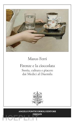 ferri marco - firenze e la cioccolata. storia, cultura e piacere dai medici al duemila