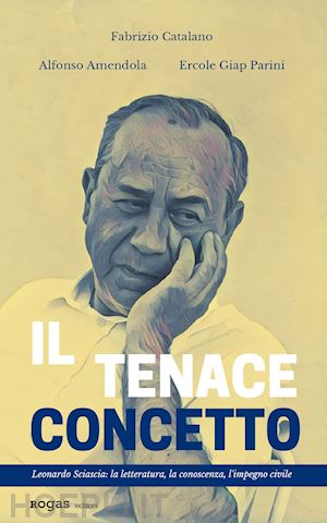 catalano fabrizio; amendola alfonso; parini ercole giap - il tenace concetto. leonardo sciascia: la letteratura, la conoscenza, l'impegno civile