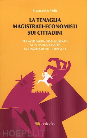 felis francesco - la tenaglia magistrati-economisti sui cittadini. per aver paura dei magistrati non bisogna essere necessariamente colpevoli