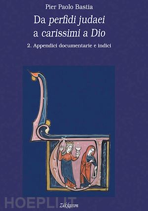 bastia pier paolo - da perfidi judaei a carissimi a dio. vol. 2: appendici documentarie e indici