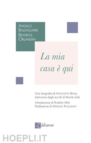 baldassarri angelo; orlandini beatrice - mia casa e' qui. una biografia di antonietta benni, testimone degli eccidi di mo