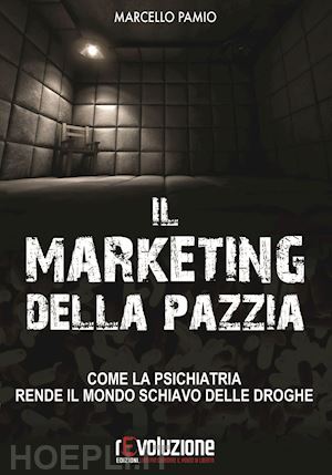 pamio marcello - marketing della pazzia. come la psichiatria rende il mondo schiavo delle droghe