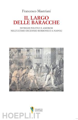 mastriani francesco - il largo delle baracche. intrighi politici e amorosi nell'ultimo decennio borbonico a napoli