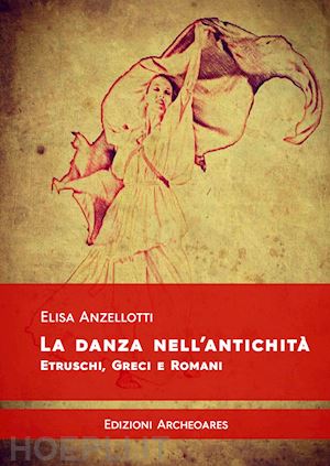 anzellotti elisa - la danza nell'antichita'. etruschi, greci e romani