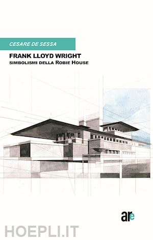 de sessa cesare - frank lloyd wright. simbolismi della robie house. (titolo venduto esclusivamente