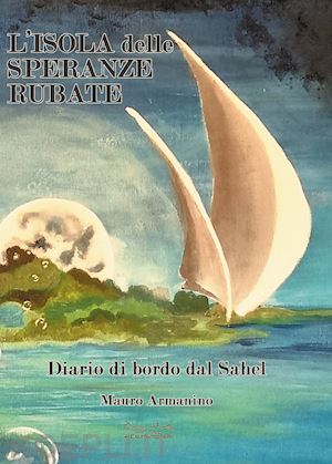 armanino mauro - l'isola delle speranze rubate. diario di bordo dal sahel