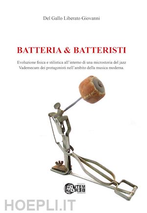 del gallo liberato giovanni - batteria & batteristi. evoluzione fisica e stilistica all'interno di una microstoria del jazz. vademecum dei protagonisti nell'ambito della musica moderna