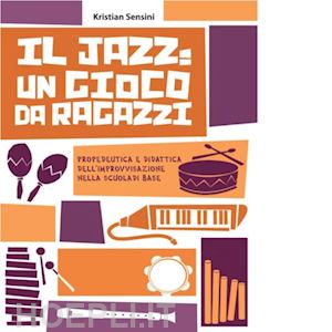 sensini kristian - jazz: un gioco da ragazzi. propedeutica e didattica dell'improvvisazione nella s