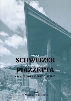 piazzetta maria grazia; schweizer willy; franceschini a. (curatore) - architettura e spazio alpino. ediz. a colori