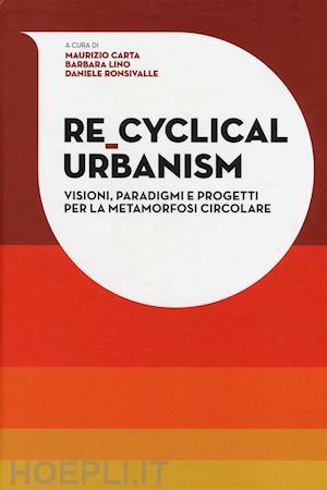 carta maurizio; lino barbara; ronsivalle daniele - re-cyclical urbanism. visioni, paradigmi e progetti per la metamorfosi circolare