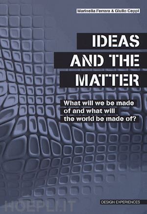 ceppi giulio; ferrara marinella - ideas and the matter. what will we made of and what will the world be made of?