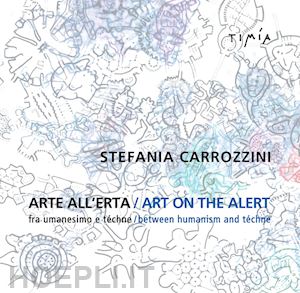 carrozzini stefania - arte all'erta. fra umanesimo e téchne-art on the alert. between humanism and téchne. ediz. bilingue