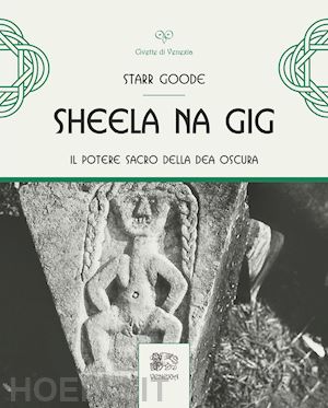 goode starr; percovich l. (curatore) - sheela na gig. il potere sacro della dea oscura. ediz. illustrata