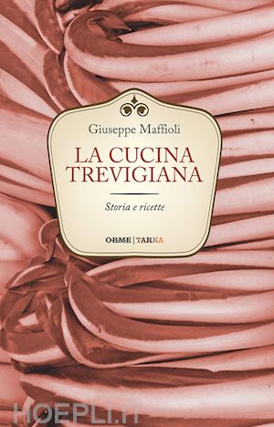 maffioli giuseppe - la cucina trevigiana. storia e ricette
