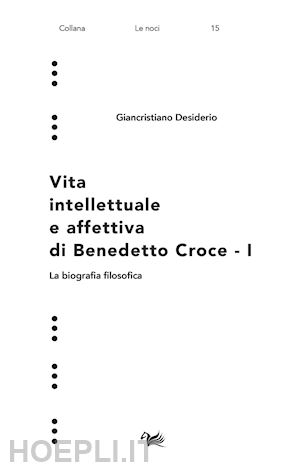 desiderio giancristiano - vita intellettuale e affettiva di benedetto croce. vol. 1: la biografia filosofica