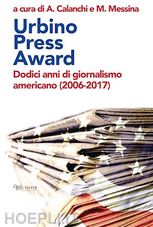 calanchi a.(curatore); messina m.(curatore) - urbino press award. dodici anni di giornalismo americano (2006-2017)