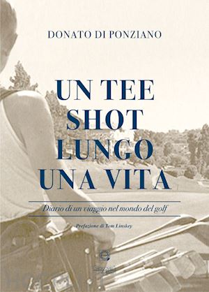 di ponziano donato - un tee shot lungo una vita. diario di un viaggio nel mondo del golf