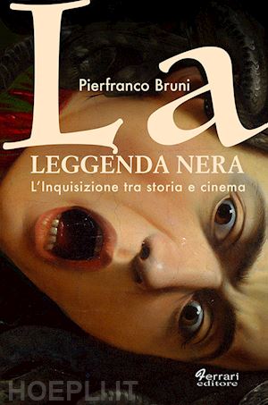 bruni pierfranco - la leggenda nera. l'inquisizione tra storia e cinema