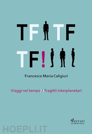 caligiuri francesco maria - tf tf tf! viaggi nel tempo. tragitti interplanetari