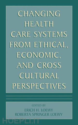 loewy erich e.h. (curatore) - changing health care systems from ethical, economic, and cross cultural perspectives
