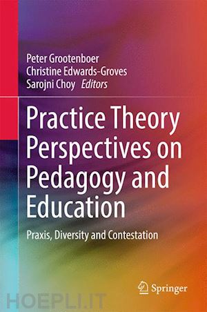 grootenboer peter (curatore); edwards-groves christine (curatore); choy sarojni (curatore) - practice theory perspectives on pedagogy and education