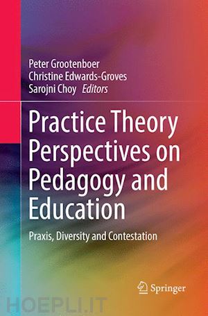 grootenboer peter (curatore); edwards-groves christine (curatore); choy sarojni (curatore) - practice theory perspectives on pedagogy and education