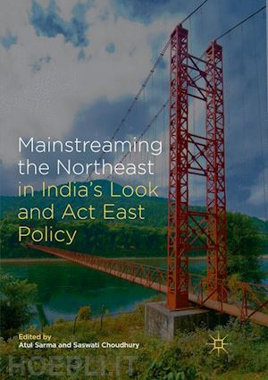sarma atul (curatore); choudhury saswati (curatore) - mainstreaming the northeast in india’s look and act east policy