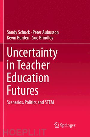 schuck sandy; aubusson peter; burden kevin; brindley sue - uncertainty in teacher education futures