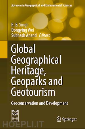 singh r.b. (curatore); wei dongying (curatore); anand subhash (curatore) - global geographical heritage, geoparks and geotourism