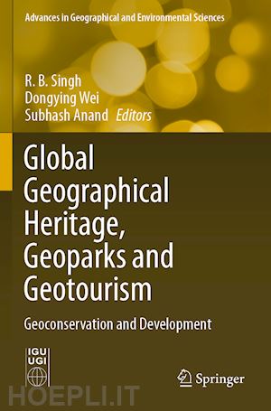 singh r.b. (curatore); wei dongying (curatore); anand subhash (curatore) - global geographical heritage, geoparks and geotourism