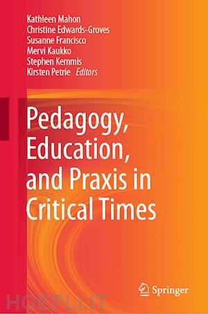 mahon kathleen (curatore); edwards-groves christine (curatore); francisco susanne (curatore); kaukko mervi (curatore); kemmis stephen (curatore); petrie kirsten (curatore) - pedagogy, education, and praxis in critical times