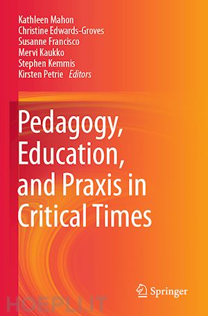 mahon kathleen (curatore); edwards-groves christine (curatore); francisco susanne (curatore); kaukko mervi (curatore); kemmis stephen (curatore); petrie kirsten (curatore) - pedagogy, education, and praxis in critical times