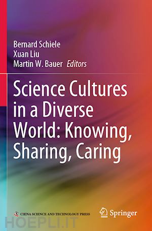 schiele bernard (curatore); liu xuan (curatore); bauer martin w. (curatore) - science cultures in a diverse world: knowing, sharing, caring