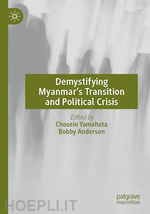 yamahata chosein (curatore); anderson bobby (curatore) - demystifying myanmar’s transition and political crisis