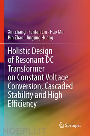 zhang xin; lin fanfan; ma hao; zhao bin; huang jingjing - holistic design of resonant dc transformer on constant voltage conversion, cascaded stability and high efficiency