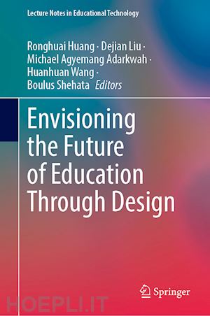 huang ronghuai (curatore); liu dejian (curatore); adarkwah michael agyemang (curatore); wang huanhuan (curatore); shehata boulus (curatore) - envisioning the future of education through design