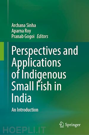 sinha archana (curatore); roy aparna (curatore); gogoi pranab (curatore) - perspectives and applications of indigenous small fish in india