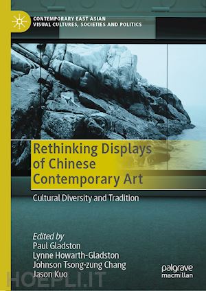 gladston paul (curatore); howarth-gladston lynne (curatore); tsong-zung chang johnson (curatore); kuo jason (curatore) - rethinking displays of chinese contemporary art