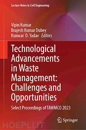 kumar vipin (curatore); dubey brajesh kumar (curatore); d. yadav kunwar (curatore) - technological advancements in waste management: challenges and opportunities