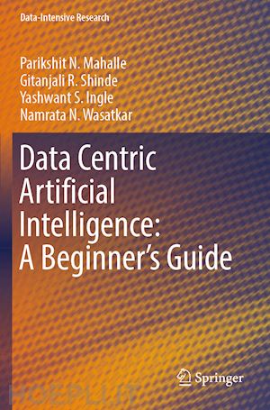 mahalle parikshit n.; shinde gitanjali r.; ingle yashwant s.; wasatkar namrata n. - data centric artificial intelligence: a beginner’s guide