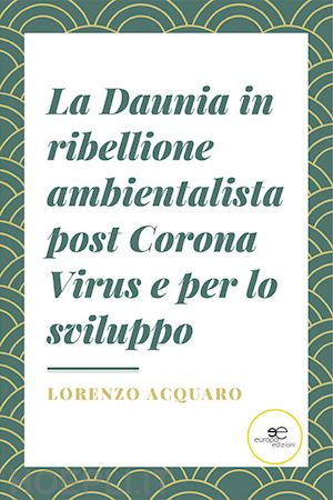 acquaro lorenzo - la daunia in ribellione ambientalista post corona virus e per lo sviluppo