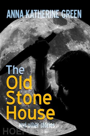 anna katharine green; s. h. marpel - the old stone house and other stories
