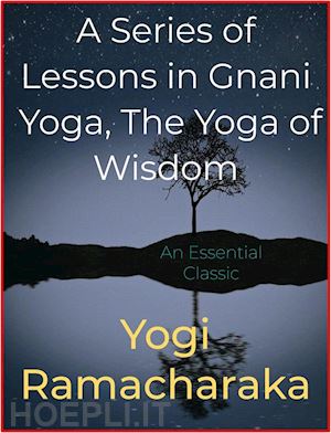 yogi ramacharaka - a series of lessons in gnani yoga, the yoga of wisdom