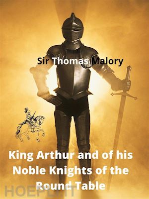 sir thomas malory - king arthur and of his noble knights of the round table