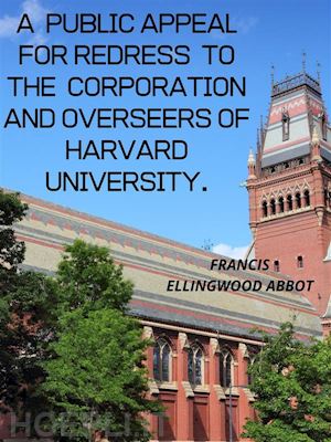francis ellingwood abbot - a  public appeal for redress  to the  corporation and overseers of harvard university.