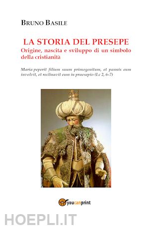 basile bruno - storia del presepe. origine, nascita e sviluppo di un simbolo della cristianita'