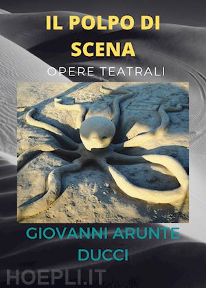 arunte ducci giovanni - il polpo di scena. opere teatrali