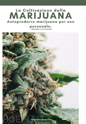 superti giacomo - coltivazione della marijuana. autoprodurre marijuana per uso personale. ediz. il